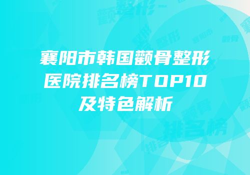 襄阳市韩国颧骨整形医院排名榜TOP10及特色解析