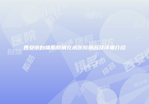 西安市自体脂肪填充术医院排名及详细介绍