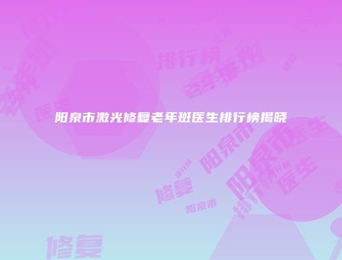 阳泉市激光修复老年斑医生排行榜揭晓