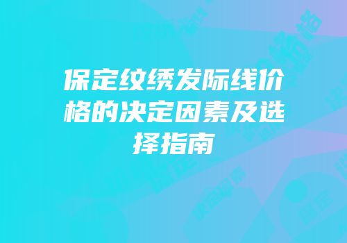 保定纹绣发际线价格的决定因素及选择指南