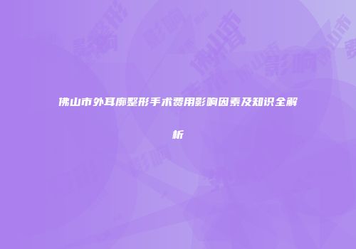 佛山市外耳廓整形手术费用影响因素及知识全解析