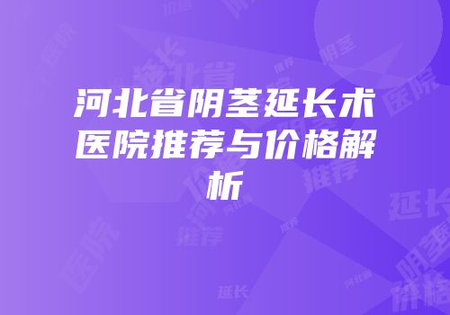 河北省阴茎延长术医院推荐与价格解析