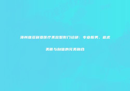 漳州维多利亚医疗美容整形门诊部：专业服务，追求美丽与自信的完美融合