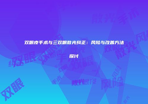 双眼皮手术与三双眼散光纠正：风险与改善方法探讨