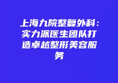 上海九院整复外科：实力派医生团队打造卓越整形美容服务