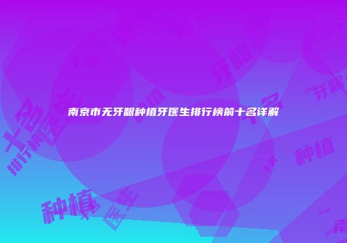 南京市无牙龈种植牙医生排行榜前十名详解