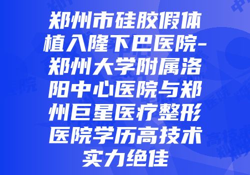 郑州市硅胶假体植入隆下巴医院-郑州大学附属洛阳中心医院与郑州巨星医疗整形医院学历高技术实力绝佳