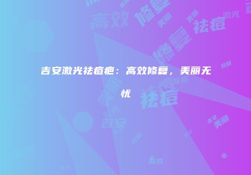 吉安激光祛痘疤：高效修复，美丽无忧