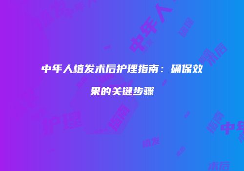中年人植发术后护理指南：确保效果的关键步骤