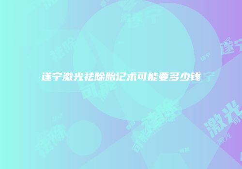 遂宁激光祛除胎记术可能要多少钱