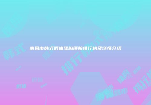 南昌市韩式假体隆胸医院排行榜及详情介绍