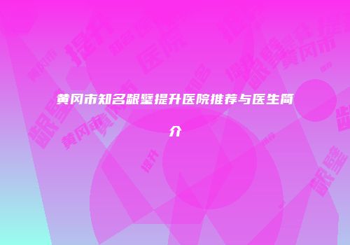 黄冈市知名龈璧提升医院推荐与医生简介