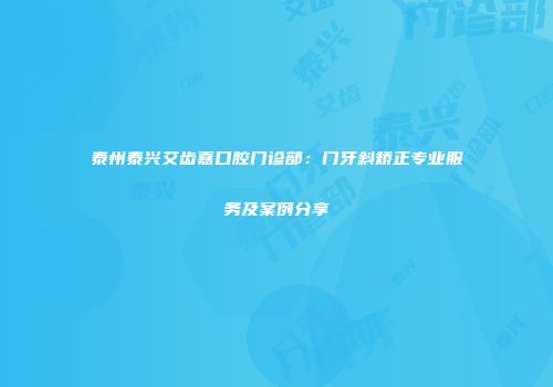 泰州泰兴艾齿嘉口腔门诊部：门牙斜矫正专业服务及案例分享