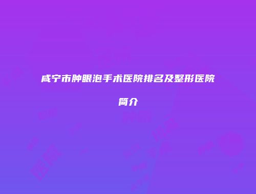 咸宁市肿眼泡手术医院排名及整形医院简介