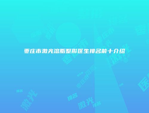 枣庄市激光溶脂整形医生排名前十介绍