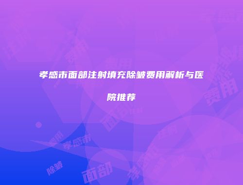 孝感市面部注射填充除皱费用解析与医院推荐