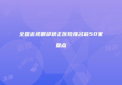 全国近视眼部矫正医院排名前50家盘点