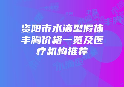 资阳市水滴型假体丰胸价格一览及医疗机构推荐
