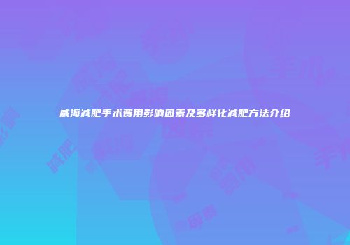 威海减肥手术费用影响因素及多样化减肥方法介绍