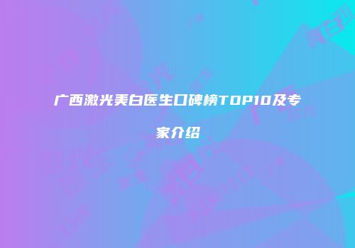 广西激光美白医生口碑榜TOP10及专家介绍