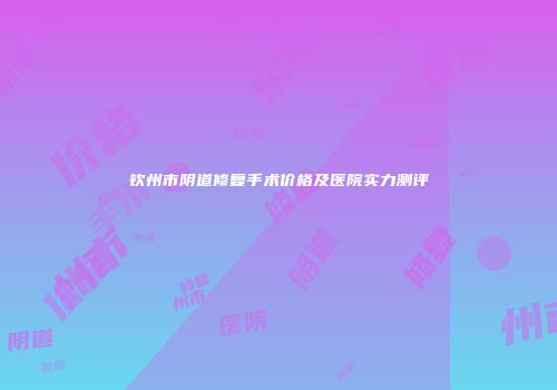 钦州市阴道修复手术价格及医院实力测评