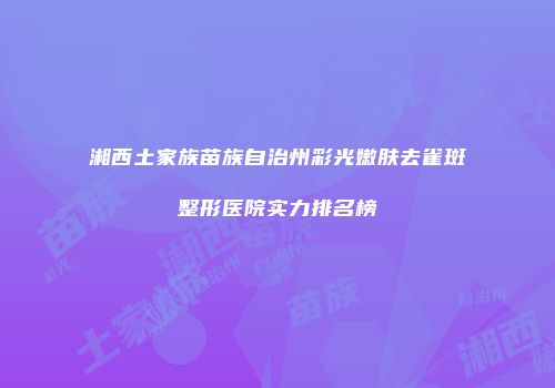 湘西土家族苗族自治州彩光嫩肤去雀斑整形医院实力排名榜