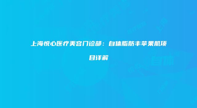 上海悦心医疗美容门诊部：自体脂肪丰苹果肌项目详解
