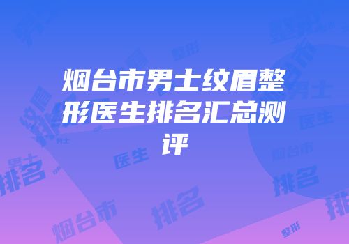 烟台市男士纹眉整形医生排名汇总测评