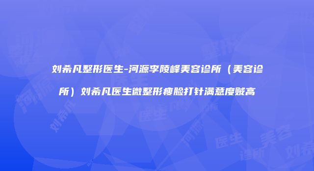 刘希凡整形医生-河源李陵峰美容诊所（美容诊所）刘希凡医生微整形瘦脸打针满意度贼高