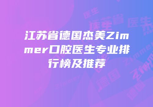 江苏省德国杰美Zimmer口腔医生专业排行榜及推荐