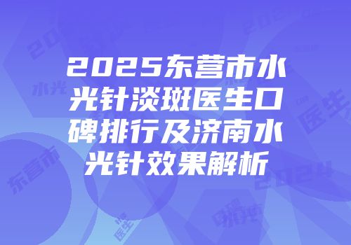 2025东营市水光针淡斑医生口碑排行及济南水光针效果解析