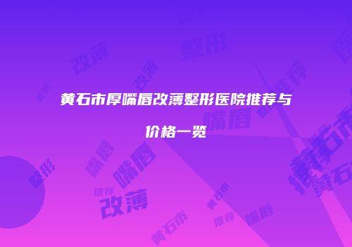 黄石市厚嘴唇改薄整形医院推荐与价格一览