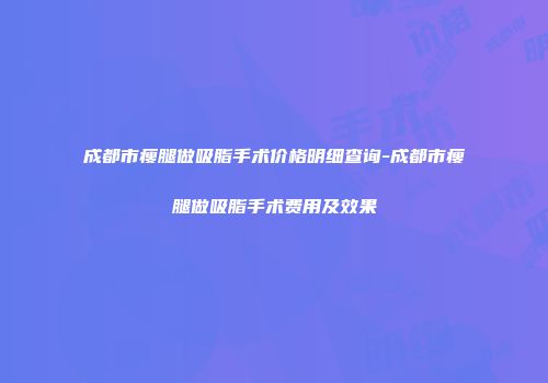 成都市瘦腿做吸脂手术价格明细查询-成都市瘦腿做吸脂手术费用及效果