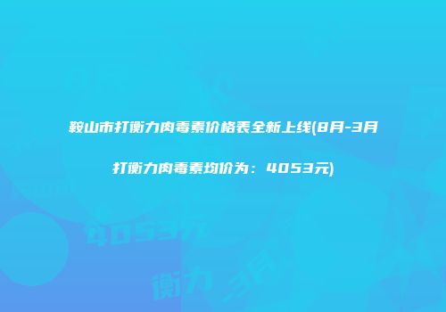 鞍山市打衡力肉毒素价格表全新上线(8月-3月打衡力肉毒素均价为：4053元)