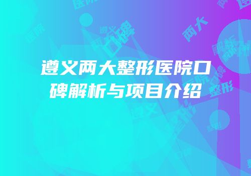 遵义两大整形医院口碑解析与项目介绍