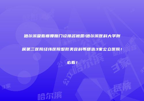 哈尔滨吸脂瘦腰腹门诊排名披露!哈尔滨医科大学附属第三医院经纬医院整形美容科等精选3家公立医院！必看！