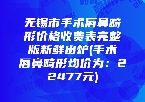 无锡市手术唇鼻畸形价格收费表完整版新鲜出炉(手术唇鼻畸形均价为：22477元)