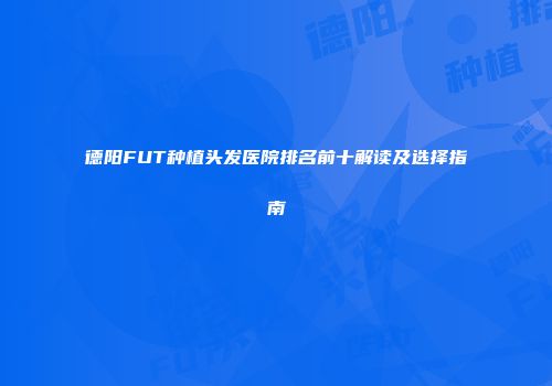 德阳FUT种植头发医院排名前十解读及选择指南
