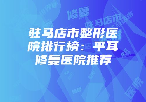 驻马店市整形医院排行榜：平耳修复医院推荐