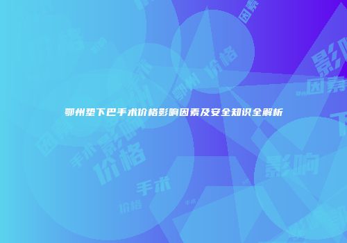 鄂州垫下巴手术价格影响因素及安全知识全解析