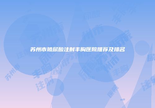 苏州市玻尿酸注射丰胸医院推荐及排名