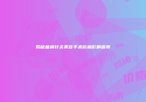 揭秘盐城针灸美容手术价格影响因素