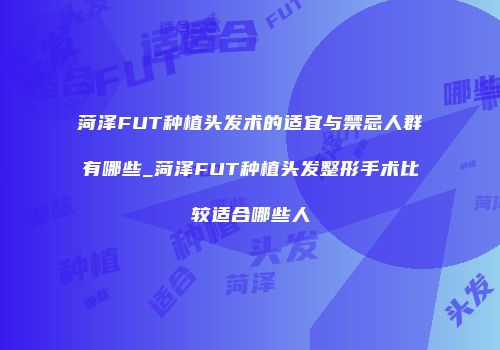 菏泽FUT种植头发术的适宜与禁忌人群有哪些_菏泽FUT种植头发整形手术比较适合哪些人