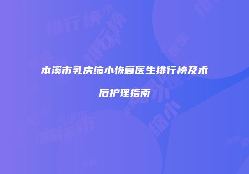 本溪市乳房缩小恢复医生排行榜及术后护理指南
