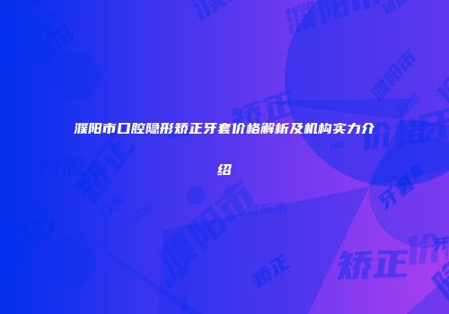 濮阳市口腔隐形矫正牙套价格解析及机构实力介绍