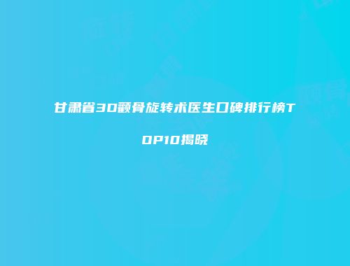 甘肃省3D颧骨旋转术医生口碑排行榜TOP10揭晓