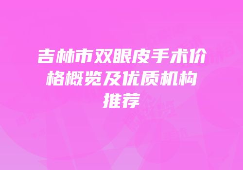 吉林市双眼皮手术价格概览及优质机构推荐