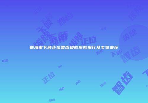 珠海市下颌正位智齿拔除医院排行及专家推荐