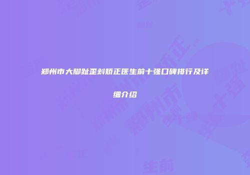 郑州市大脚趾歪斜矫正医生前十强口碑排行及详细介绍