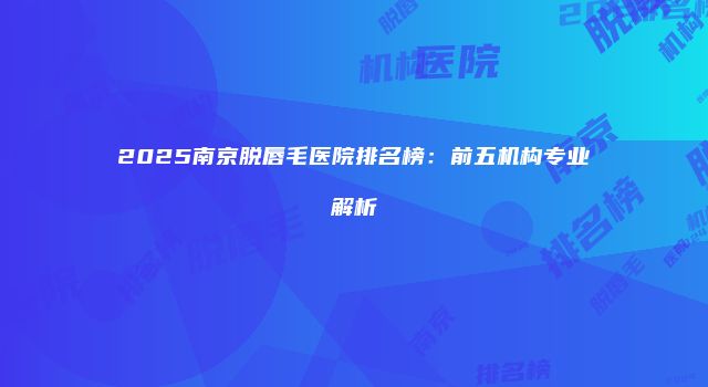2025南京脱唇毛医院排名榜：前五机构专业解析